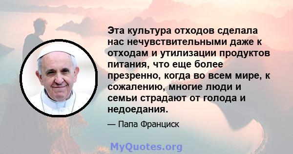 Эта культура отходов сделала нас нечувствительными даже к отходам и утилизации продуктов питания, что еще более презренно, когда во всем мире, к сожалению, многие люди и семьи страдают от голода и недоедания.