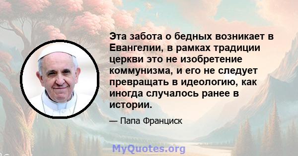 Эта забота о бедных возникает в Евангелии, в рамках традиции церкви это не изобретение коммунизма, и его не следует превращать в идеологию, как иногда случалось ранее в истории.