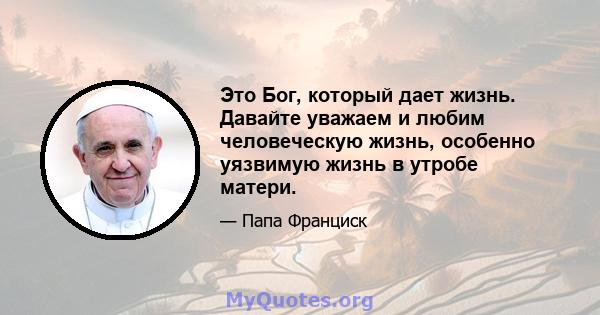 Это Бог, который дает жизнь. Давайте уважаем и любим человеческую жизнь, особенно уязвимую жизнь в утробе матери.