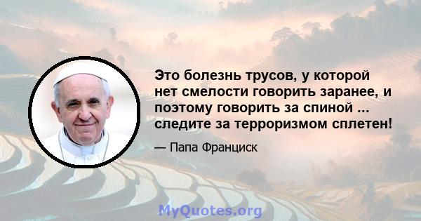 Это болезнь трусов, у которой нет смелости говорить заранее, и поэтому говорить за спиной ... следите за терроризмом сплетен!