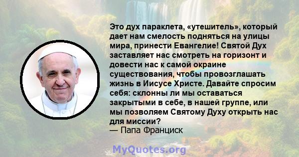 Это дух параклета, «утешитель», который дает нам смелость подняться на улицы мира, принести Евангелие! Святой Дух заставляет нас смотреть на горизонт и довести нас к самой окраине существования, чтобы провозглашать