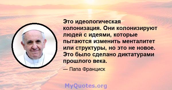 Это идеологическая колонизация. Они колонизируют людей с идеями, которые пытаются изменить менталитет или структуры, но это не новое. Это было сделано диктатурами прошлого века.