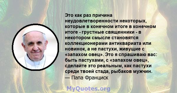 Это как раз причина неудовлетворенности некоторых, которые в конечном итоге в конечном итоге - грустные священники - в некотором смысле становятся коллекционерами антиквариата или новинок, а не пастухи, живущие с