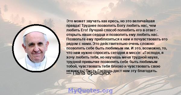 Это может звучать как ересь, но это величайшая правда! Труднее позволить Богу любить нас, чем любить Его! Лучший способ полюбить его в ответ - открыть наши сердца и позволить ему любить нас. Позвольте ему приблизиться к 