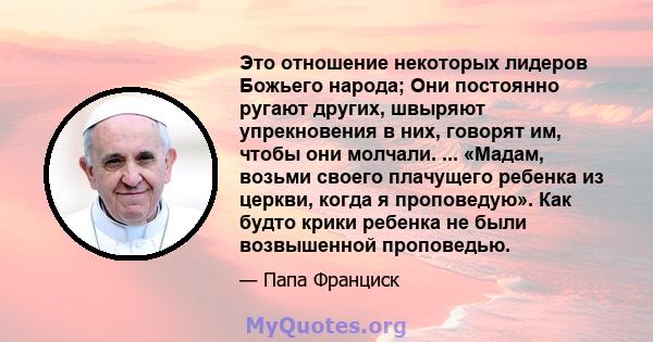 Это отношение некоторых лидеров Божьего народа; Они постоянно ругают других, швыряют упрекновения в них, говорят им, чтобы они молчали. ... «Мадам, возьми своего плачущего ребенка из церкви, когда я проповедую». Как