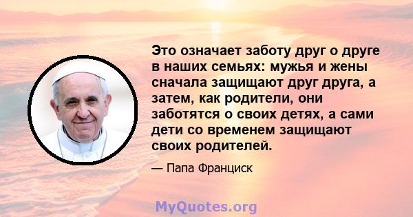 Это означает заботу друг о друге в наших семьях: мужья и жены сначала защищают друг друга, а затем, как родители, они заботятся о своих детях, а сами дети со временем защищают своих родителей.