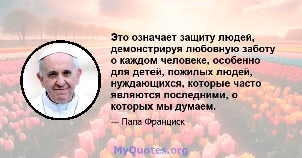 Это означает защиту людей, демонстрируя любовную заботу о каждом человеке, особенно для детей, пожилых людей, нуждающихся, которые часто являются последними, о которых мы думаем.