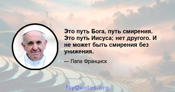 Это путь Бога, путь смирения. Это путь Иисуса; нет другого. И не может быть смирения без унижения.