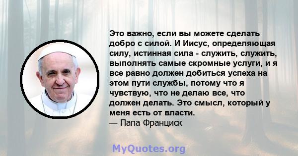 Это важно, если вы можете сделать добро с силой. И Иисус, определяющая силу, истинная сила - служить, служить, выполнять самые скромные услуги, и я все равно должен добиться успеха на этом пути службы, потому что я