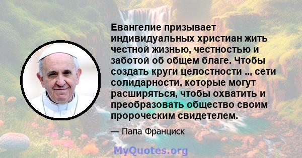 Евангелие призывает индивидуальных христиан жить честной жизнью, честностью и заботой об общем благе. Чтобы создать круги целостности .., сети солидарности, которые могут расширяться, чтобы охватить и преобразовать