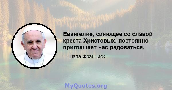 Евангелие, сияющее со славой креста Христовых, постоянно приглашает нас радоваться.