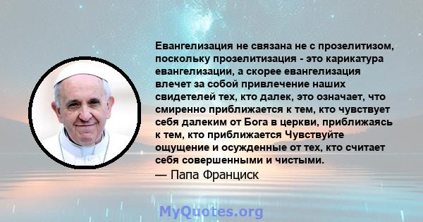 Евангелизация не связана не с прозелитизом, поскольку прозелитизация - это карикатура евангелизации, а скорее евангелизация влечет за собой привлечение наших свидетелей тех, кто далек, это означает, что смиренно