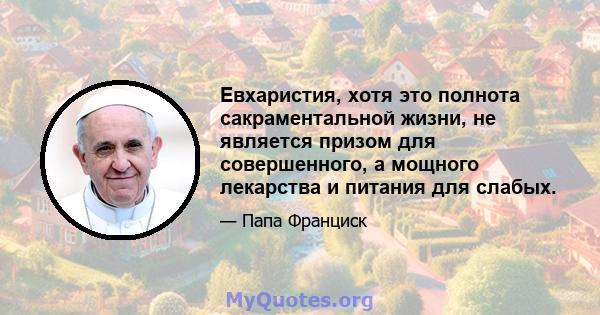 Евхаристия, хотя это полнота сакраментальной жизни, не является призом для совершенного, а мощного лекарства и питания для слабых.