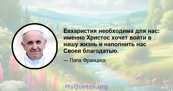 Евхаристия необходима для нас: именно Христос хочет войти в нашу жизнь и наполнить нас Своей благодатью.