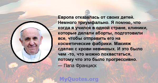 Европа отказалась от своих детей. Немного триумфально. Я помню, что когда я учился в одной стране, клиники, которые делали аборты, подготовили все, чтобы отправить его на косметические фабрики. Макияж сделан с крови