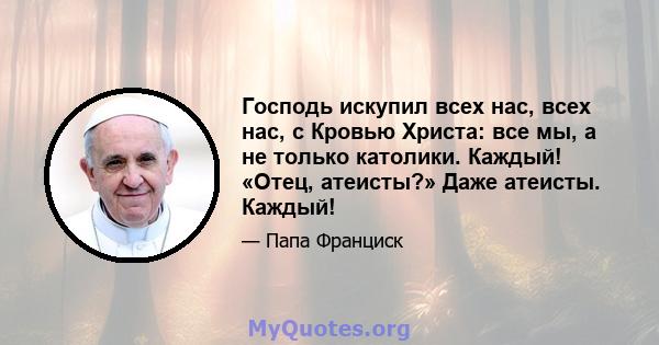 Господь искупил всех нас, всех нас, с Кровью Христа: все мы, а не только католики. Каждый! «Отец, атеисты?» Даже атеисты. Каждый!