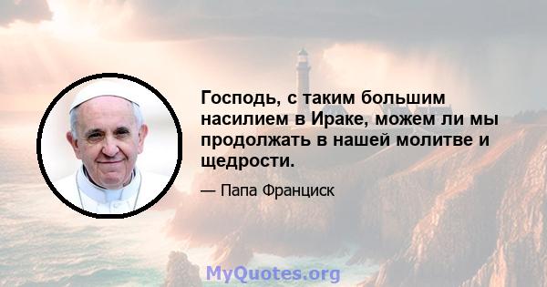 Господь, с таким большим насилием в Ираке, можем ли мы продолжать в нашей молитве и щедрости.