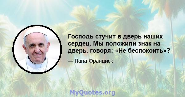 Господь стучит в дверь наших сердец. Мы положили знак на дверь, говоря: «Не беспокоить»?