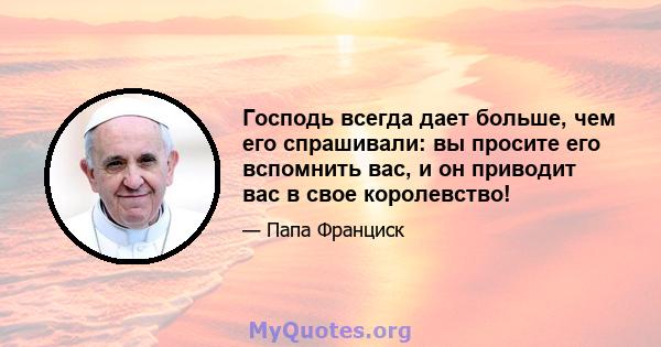 Господь всегда дает больше, чем его спрашивали: вы просите его вспомнить вас, и он приводит вас в свое королевство!