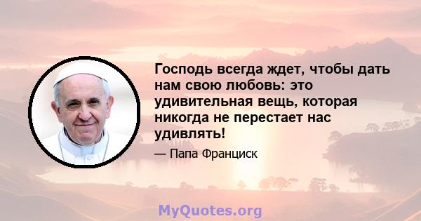 Господь всегда ждет, чтобы дать нам свою любовь: это удивительная вещь, которая никогда не перестает нас удивлять!