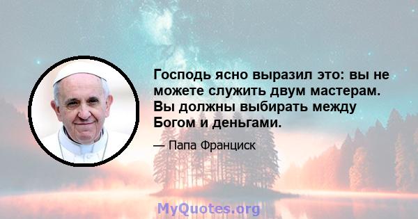 Господь ясно выразил это: вы не можете служить двум мастерам. Вы должны выбирать между Богом и деньгами.