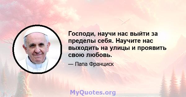 Господи, научи нас выйти за пределы себя. Научите нас выходить на улицы и проявить свою любовь.