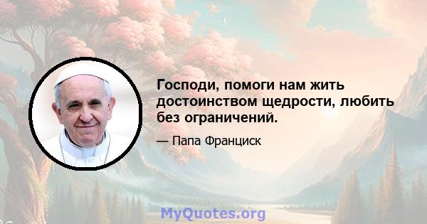 Господи, помоги нам жить достоинством щедрости, любить без ограничений.