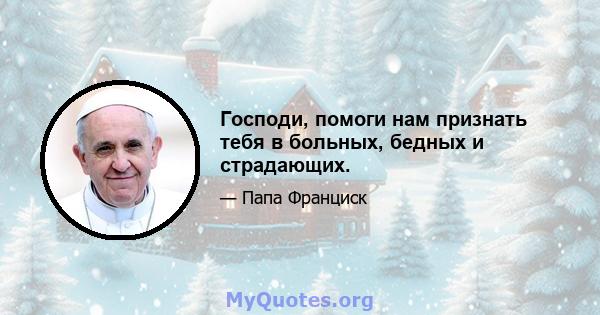 Господи, помоги нам признать тебя в больных, бедных и страдающих.