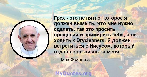 Грех - это не пятно, которое я должен вымыть. Что мне нужно сделать, так это просить прощения и примирить себя, а не ходить к Drycleaners. Я должен встретиться с Иисусом, который отдал свою жизнь за меня.