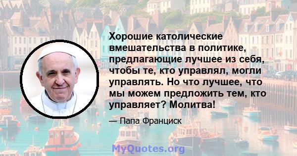 Хорошие католические вмешательства в политике, предлагающие лучшее из себя, чтобы те, кто управлял, могли управлять. Но что лучшее, что мы можем предложить тем, кто управляет? Молитва!