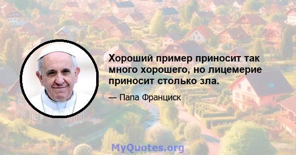 Хороший пример приносит так много хорошего, но лицемерие приносит столько зла.