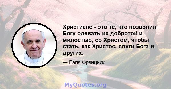 Христиане - это те, кто позволил Богу одевать их добротой и милостью, со Христом, чтобы стать, как Христос, слуги Бога и других.