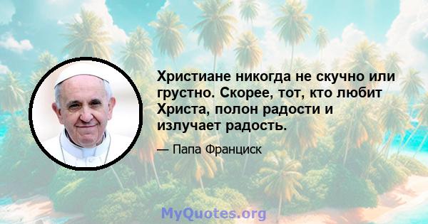 Христиане никогда не скучно или грустно. Скорее, тот, кто любит Христа, полон радости и излучает радость.