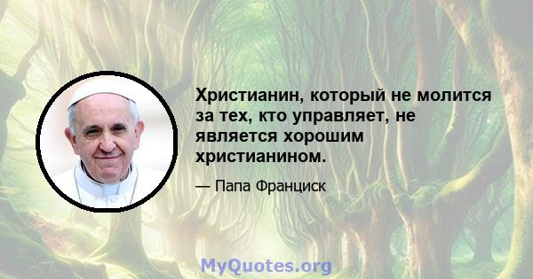 Христианин, который не молится за тех, кто управляет, не является хорошим христианином.