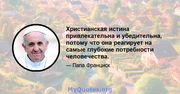 Христианская истина привлекательна и убедительна, потому что она реагирует на самые глубокие потребности человечества.