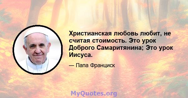 Христианская любовь любит, не считая стоимость. Это урок Доброго Самаритянина; Это урок Иисуса.