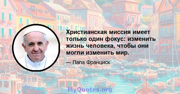 Христианская миссия имеет только один фокус: изменить жизнь человека, чтобы они могли изменить мир.