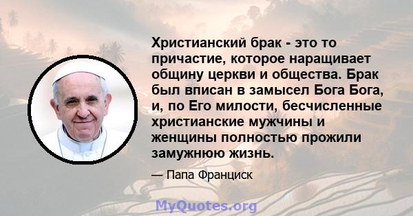 Христианский брак - это то причастие, которое наращивает общину церкви и общества. Брак был вписан в замысел Бога Бога, и, по Его милости, бесчисленные христианские мужчины и женщины полностью прожили замужнюю жизнь.