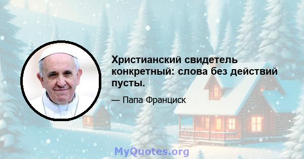 Христианский свидетель конкретный: слова без действий пусты.