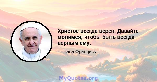 Христос всегда верен. Давайте молимся, чтобы быть всегда верным ему.