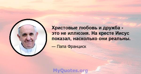 Христовые любовь и дружба - это не иллюзия. На кресте Иисус показал, насколько они реальны.