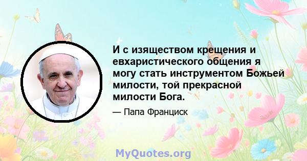 И с изяществом крещения и евхаристического общения я могу стать инструментом Божьей милости, той прекрасной милости Бога.