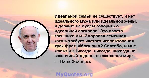 Идеальной семьи не существует, и нет идеального мужа или идеальной жены, и давайте не будем говорить о идеальной свекрови! Это просто грешники мы. Здоровая семейная жизнь требует частого использования трех фраз: «Могу