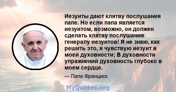 Иезуиты дают клятву послушания папе. Но если папа является иезуитом, возможно, он должен сделать клятву послушания генералу иезуитов! Я не знаю, как решить это, я чувствую иезуит в моей духовности; В духовности