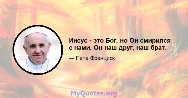 Иисус - это Бог, но Он смирился с нами. Он наш друг, наш брат.