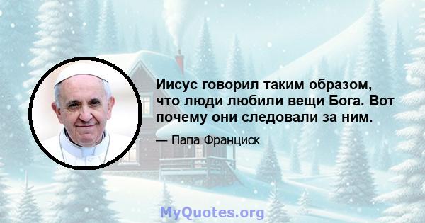 Иисус говорил таким образом, что люди любили вещи Бога. Вот почему они следовали за ним.