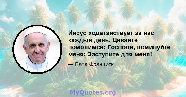 Иисус ходатайствует за нас каждый день. Давайте помолимся: Господи, помилуйте меня; Заступите для меня!