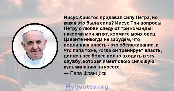 Иисус Христос придавал силу Петра, но какая это была сила? Иисус Три вопросы Петру о любви следуют три команды: накорми мои ягнят, кормите моих овец. Давайте никогда не забудем, что подлинная власть - это обслуживание,