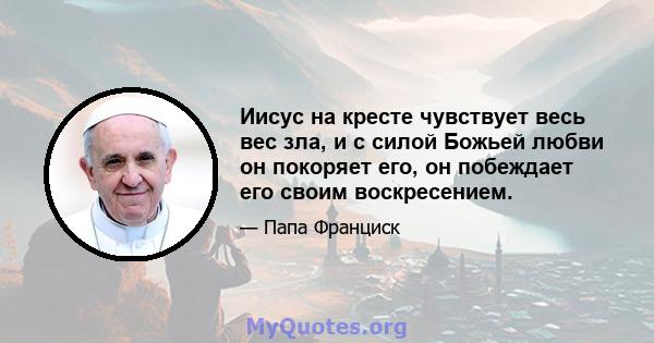 Иисус на кресте чувствует весь вес зла, и с силой Божьей любви он покоряет его, он побеждает его своим воскресением.