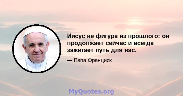 Иисус не фигура из прошлого: он продолжает сейчас и всегда зажигает путь для нас.